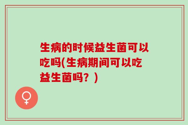 生的时候益生菌可以吃吗(生期间可以吃益生菌吗？)