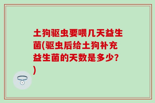 土狗驱虫要喂几天益生菌(驱虫后给土狗补充益生菌的天数是多少？)