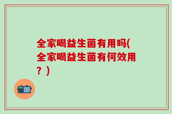 全家喝益生菌有用吗(全家喝益生菌有何效用？)
