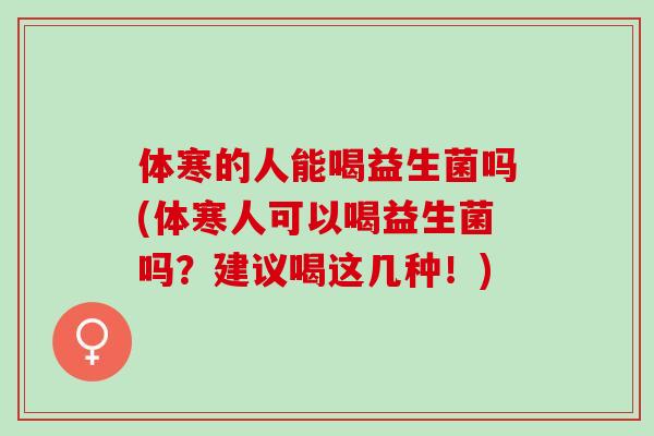 体寒的人能喝益生菌吗(体寒人可以喝益生菌吗?建议喝这几种!) 体寒的人能喝益生菌吗(体寒人可以喝益生菌吗?建议喝这几种!)