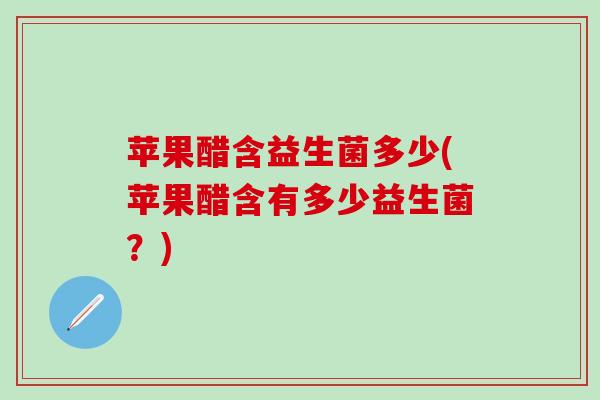 苹果醋含益生菌多少(苹果醋含有多少益生菌？)
