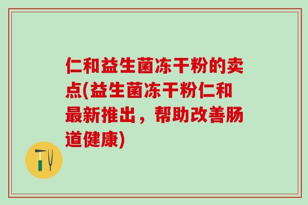 仁和益生菌冻干粉的卖点(益生菌冻干粉仁和新推出,帮助改善肠道健康) 仁和益生菌冻干粉的卖点(益生菌冻干粉仁和新推出,帮助改善肠道健康)