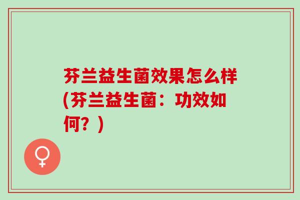 芬兰益生菌效果怎么样(芬兰益生菌:功效如何?) 芬兰益生菌效果怎么样(芬兰益生菌:功效如何?)