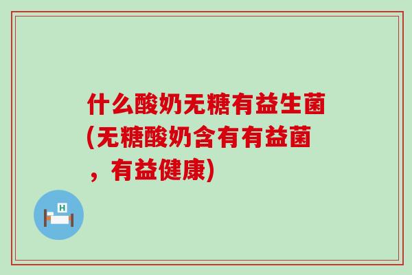 什么酸奶无糖有益生菌(无糖酸奶含有有益菌,有益健康) 什么酸奶无糖有益生菌(无糖酸奶含有有益菌,有益健康)
