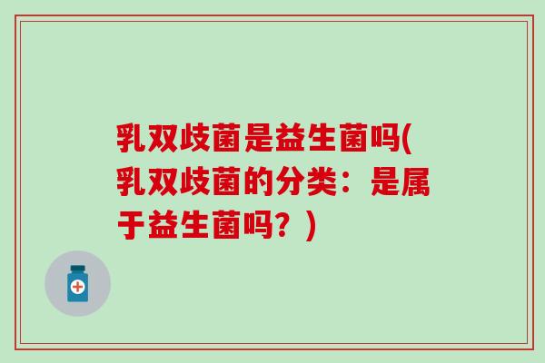 乳双歧菌是益生菌吗(乳双歧菌的分类:是属于益生菌吗?) 乳双歧菌是益生菌吗(乳双歧菌的分类:是属于益生菌吗?)