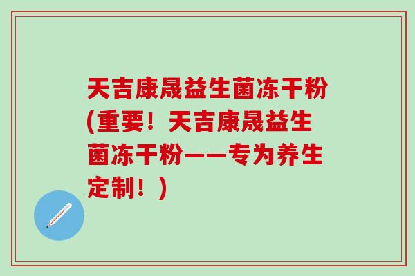 天吉康晟益生菌冻干粉(重要!天吉康晟益生菌冻干粉——专为养生定制!) 天吉康晟益生菌冻干粉(重要!天吉康晟益生菌冻干粉——专为养生定制!)
