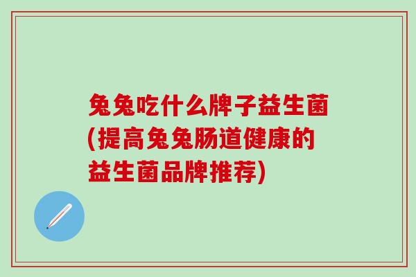 兔兔吃什么牌子益生菌(提高兔兔肠道健康的益生菌品牌推荐) 兔兔吃什么牌子益生菌(提高兔兔肠道健康的益生菌品牌推荐)