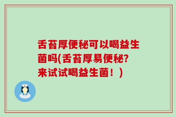 舌苔厚可以喝益生菌吗(舌苔厚易?来试试喝益生菌!) 舌苔厚可以喝益生菌吗(舌苔厚易?来试试喝益生菌!)