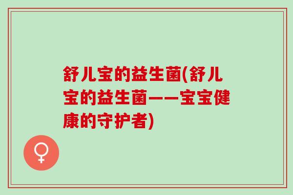 舒儿宝的益生菌(舒儿宝的益生菌——宝宝健康的守护者)