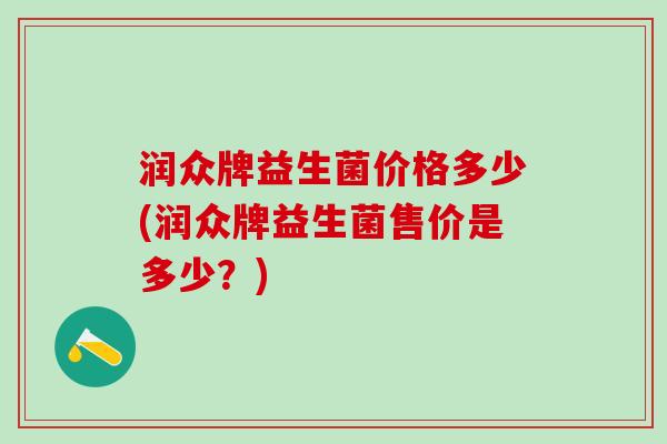 润众牌益生菌价格多少(润众牌益生菌售价是多少？)