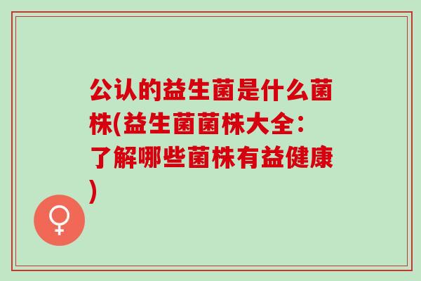 公认的益生菌是什么菌株(益生菌菌株大全：了解哪些菌株有益健康)