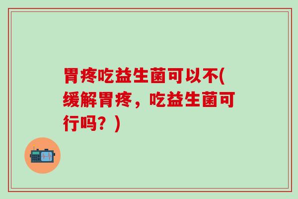 胃疼吃益生菌可以不(缓解胃疼,吃益生菌可行吗?) 胃疼吃益生菌可以不(缓解胃疼,吃益生菌可行吗?)