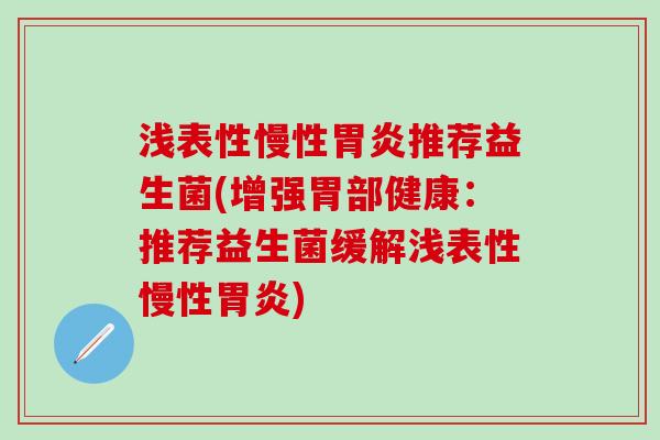 浅表性慢性推荐益生菌(增强胃部健康:推荐益生菌缓解浅表性慢性) 浅表性慢性推荐益生菌(增强胃部健康:推荐益生菌缓解浅表性慢性)