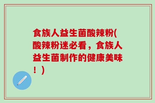 食族人益生菌酸辣粉(酸辣粉迷必看，食族人益生菌制作的健康美味！)