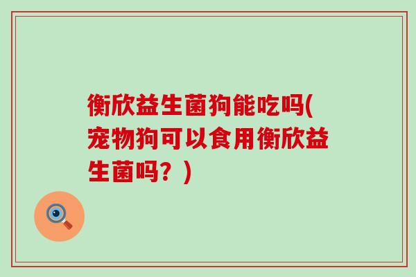 衡欣益生菌狗能吃吗(宠物狗可以食用衡欣益生菌吗?) 衡欣益生菌狗能吃吗(宠物狗可以食用衡欣益生菌吗?)