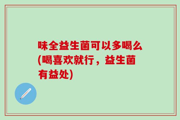 味全益生菌可以多喝么(喝喜欢就行,益生菌有益处) 味全益生菌可以多喝么(喝喜欢就行,益生菌有益处)
