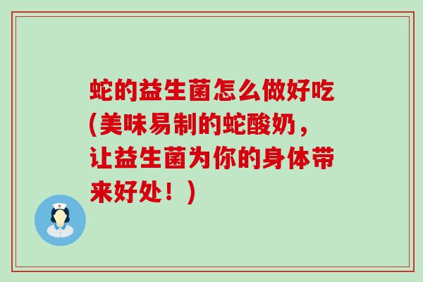 蛇的益生菌怎么做好吃(美味易制的蛇酸奶，让益生菌为你的身体带来好处！)