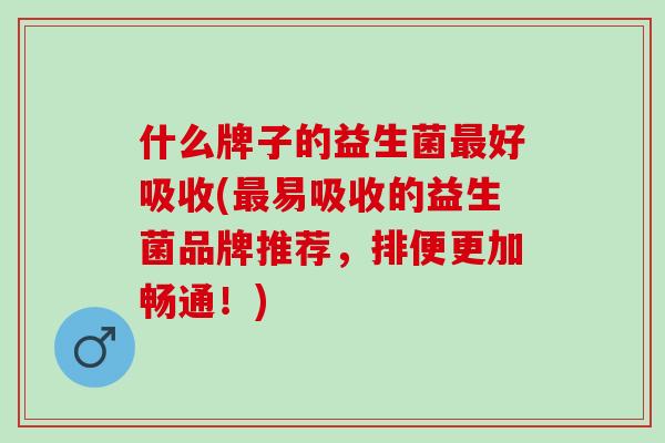 什么牌子的益生菌好吸收(易吸收的益生菌品牌推荐,排便更加畅通!) 什么牌子的益生菌好吸收(易吸收的益生菌品牌推荐,排便更加畅通!)