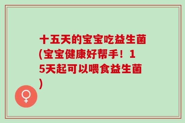 十五天的宝宝吃益生菌(宝宝健康好帮手！15天起可以喂食益生菌)