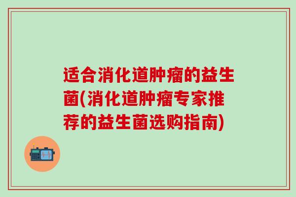 适合消化道的益生菌(消化道专家推荐的益生菌选购指南) 适合消化道的益生菌(消化道专家推荐的益生菌选购指南)