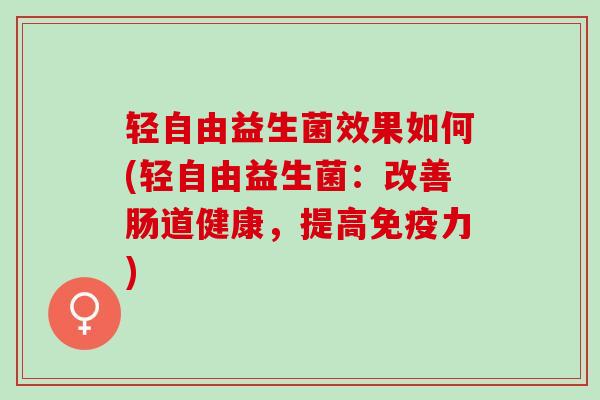 轻自由益生菌效果如何(轻自由益生菌:改善肠道健康,提高力) 轻自由益生菌效果如何(轻自由益生菌:改善肠道健康,提高力)