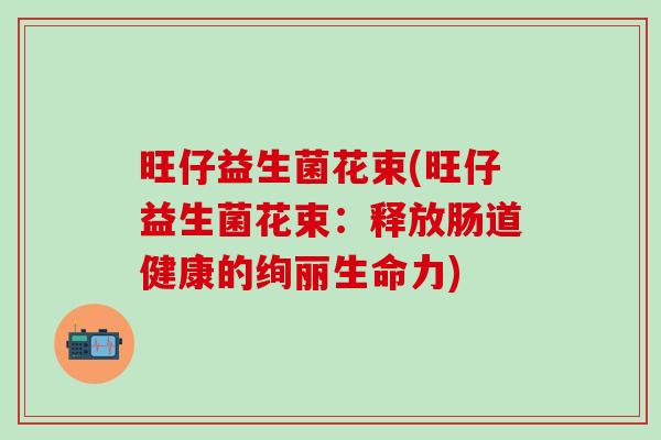 旺仔益生菌花束(旺仔益生菌花束:释放肠道健康的绚丽生命力) 旺仔益生菌花束(旺仔益生菌花束:释放肠道健康的绚丽生命力)