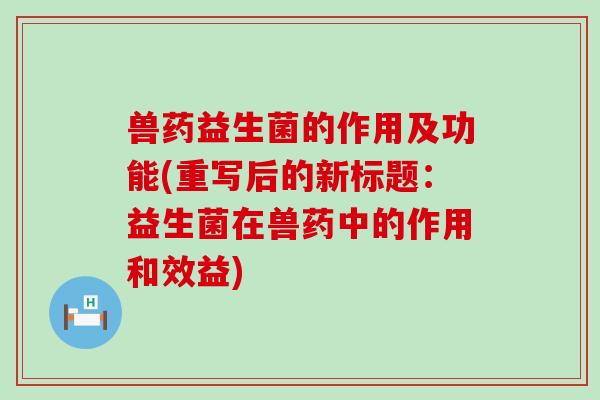 兽药益生菌的作用及功能(重写后的新标题:益生菌在兽药中的作用和效益) 兽药益生菌的作用及功能(重写后的新标题:益生菌在兽药中的作用和效益)