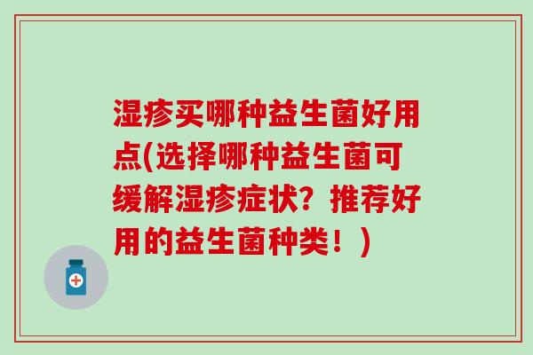 买哪种益生菌好用点(选择哪种益生菌可缓解症状？推荐好用的益生菌种类！)