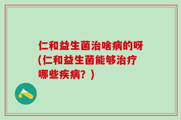 仁和益生菌啥的呀(仁和益生菌能够哪些？)
