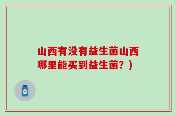 山西有没有益生菌山西哪里能买到益生菌?) 山西有没有益生菌山西哪里能买到益生菌?)
