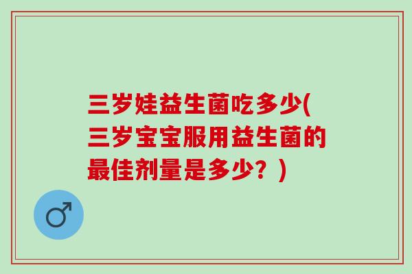 三岁娃益生菌吃多少(三岁宝宝服用益生菌的佳剂量是多少?) 三岁娃益生菌吃多少(三岁宝宝服用益生菌的佳剂量是多少?)