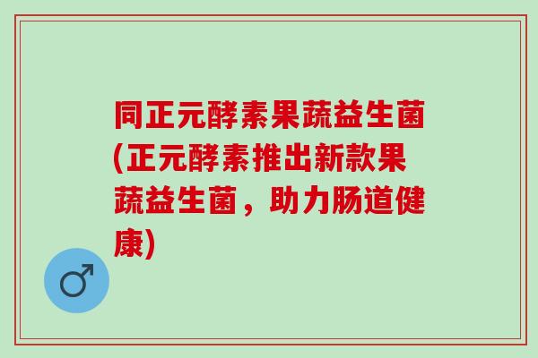 同正元酵素果蔬益生菌(正元酵素推出新款果蔬益生菌,助力肠道健康) 同正元酵素果蔬益生菌(正元酵素推出新款果蔬益生菌,助力肠道健康)