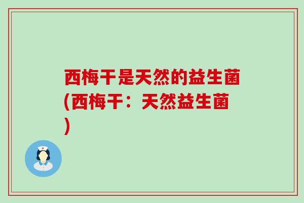 西梅干是天然的益生菌(西梅干：天然益生菌)