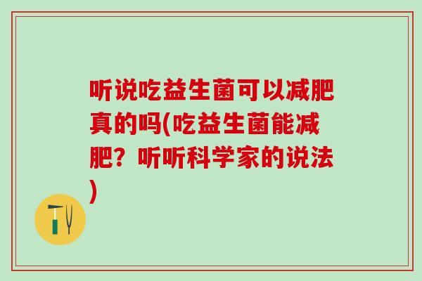 听说吃益生菌可以真的吗(吃益生菌能?听听科学家的说法) 听说吃益生菌可以真的吗(吃益生菌能?听听科学家的说法)