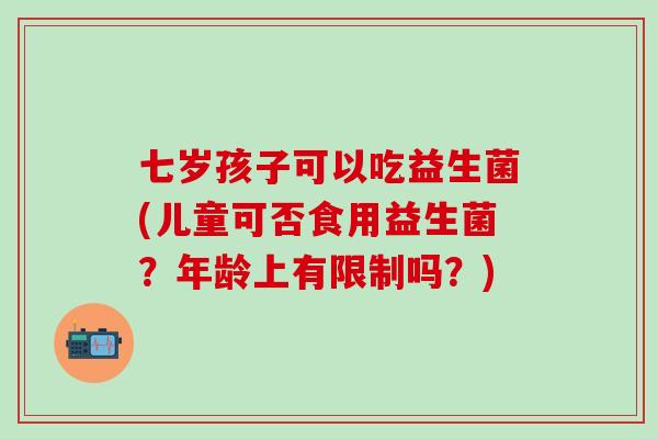 七岁孩子可以吃益生菌(儿童可否食用益生菌?年龄上有限制吗?) 七岁孩子可以吃益生菌(儿童可否食用益生菌?年龄上有限制吗?)
