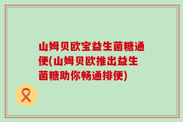 山姆贝欧宝益生菌糖通便(山姆贝欧推出益生菌糖助你畅通排便)