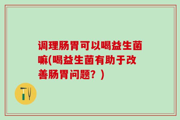 调理肠胃可以喝益生菌嘛(喝益生菌有助于改善肠胃问题？)