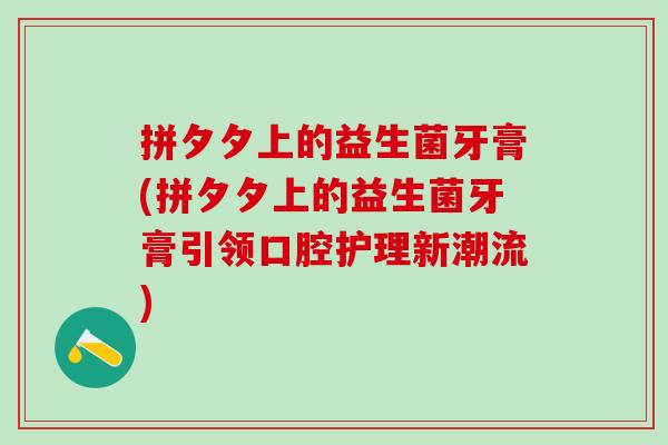 拼夕夕上的益生菌牙膏(拼夕夕上的益生菌牙膏引领口腔护理新潮流)