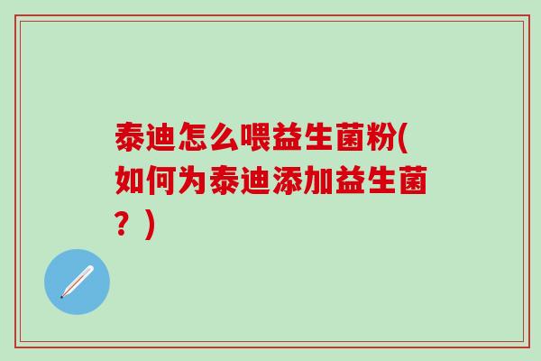 泰迪怎么喂益生菌粉(如何为泰迪添加益生菌？)