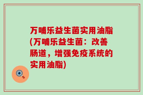万哺乐益生菌实用油脂(万哺乐益生菌:改善肠道,增强系统的实用油脂) 万哺乐益生菌实用油脂(万哺乐益生菌:改善肠道,增强系统的实用油脂)