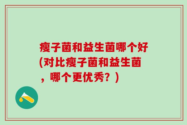 瘦子菌和益生菌哪个好(对比瘦子菌和益生菌,哪个更优秀?) 瘦子菌和益生菌哪个好(对比瘦子菌和益生菌,哪个更优秀?)