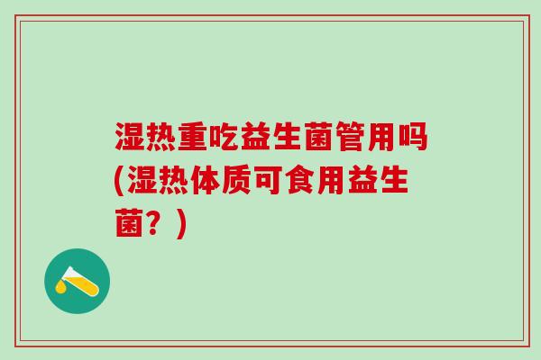 湿热重吃益生菌管用吗(湿热体质可食用益生菌?) 湿热重吃益生菌管用吗(湿热体质可食用益生菌?)