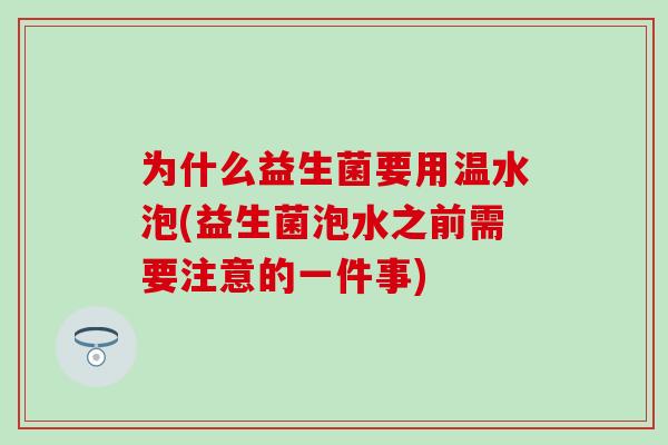 为什么益生菌要用温水泡(益生菌泡水之前需要注意的一件事) 为什么益生菌要用温水泡(益生菌泡水之前需要注意的一件事)