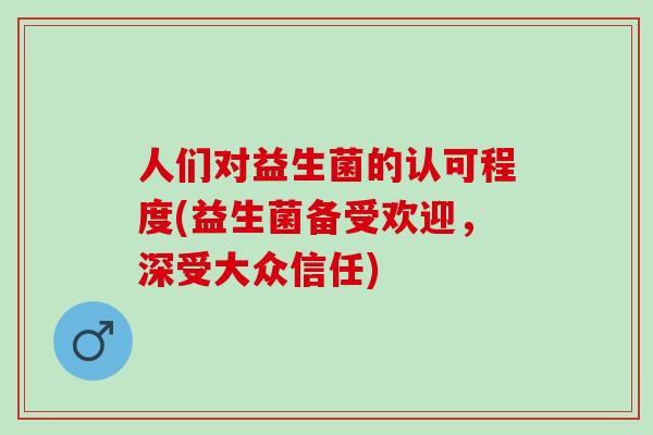 人们对益生菌的认可程度(益生菌备受欢迎,深受大众信任) 人们对益生菌的认可程度(益生菌备受欢迎,深受大众信任)