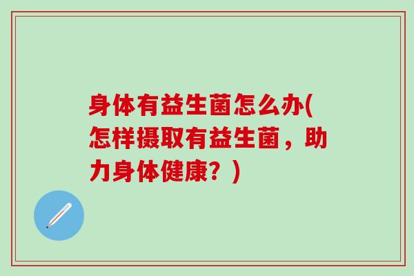 身体有益生菌怎么办(怎样摄取有益生菌,助力身体健康?) 身体有益生菌怎么办(怎样摄取有益生菌,助力身体健康?)