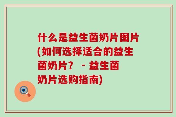 什么是益生菌奶片图片(如何选择适合的益生菌奶片？ - 益生菌奶片选购指南)
