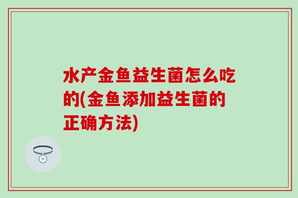 水产金鱼益生菌怎么吃的(金鱼添加益生菌的正确方法) 水产金鱼益生菌怎么吃的(金鱼添加益生菌的正确方法)