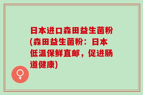 日本进口森田益生菌粉(森田益生菌粉：日本低温保鲜直邮，促进肠道健康)
