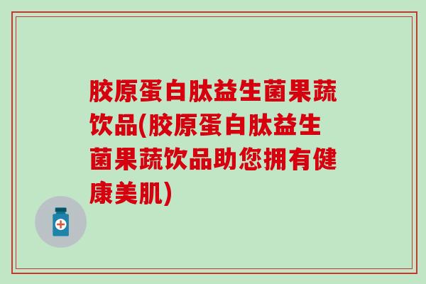 胶原蛋白肽益生菌果蔬饮品(胶原蛋白肽益生菌果蔬饮品助您拥有健康美肌) 胶原蛋白肽益生菌果蔬饮品(胶原蛋白肽益生菌果蔬饮品助您拥有健康美肌)