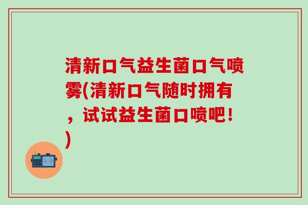 清新口气益生菌口气喷雾(清新口气随时拥有，试试益生菌口喷吧！)